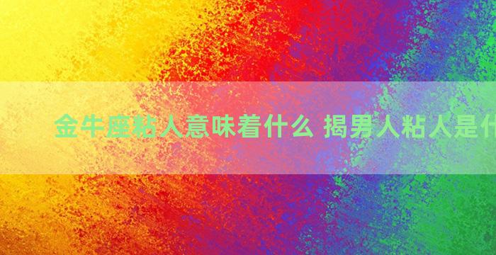 金牛座粘人意味着什么 揭男人粘人是什么原因